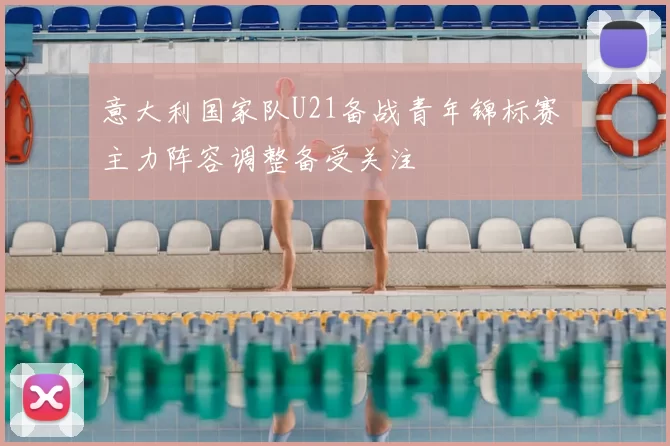 意大利国家队U21备战青年锦标赛 主力阵容调整备受关注