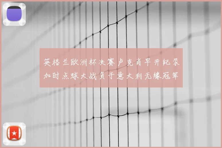 英格兰欧洲杯决赛卢克肖早开纪录加时点球大战负于意大利无缘冠军