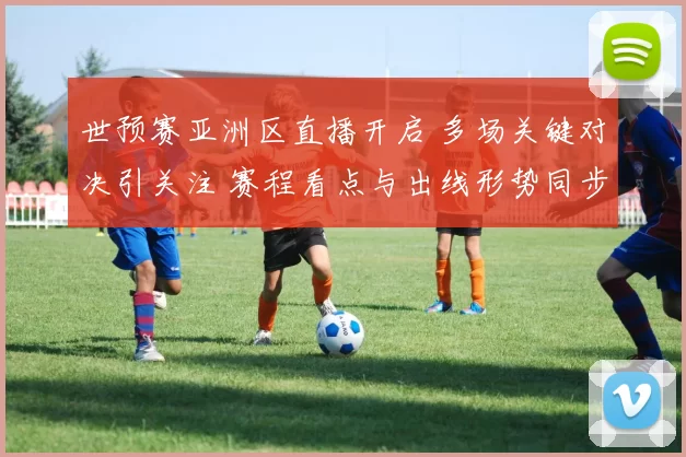 世预赛亚洲区直播开启 多场关键对决引关注 赛程看点与出线形势同步呈现