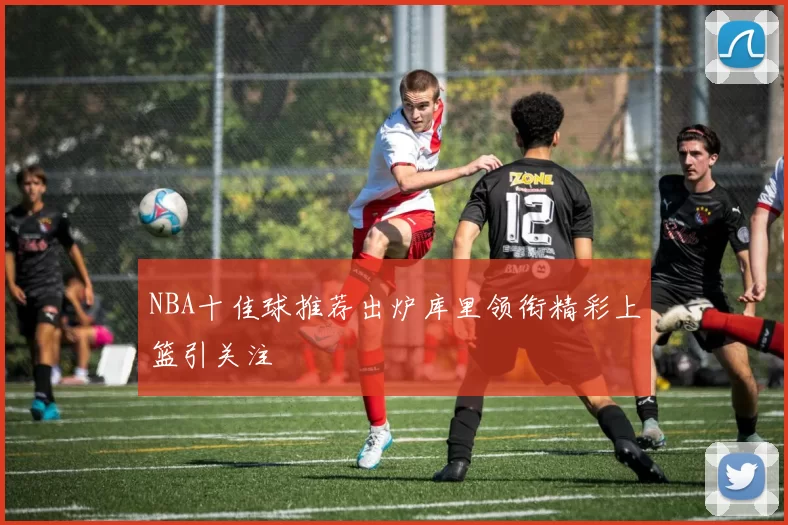 NBA十佳球推荐出炉库里领衔精彩上篮引关注
