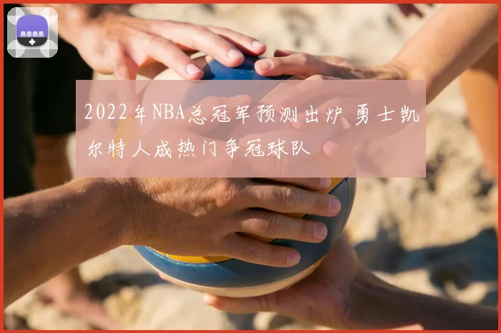 2022年NBA总冠军预测出炉 勇士凯尔特人成热门争冠球队