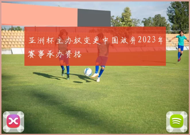 亚洲杯主办权变更中国放弃2023年赛事承办资格