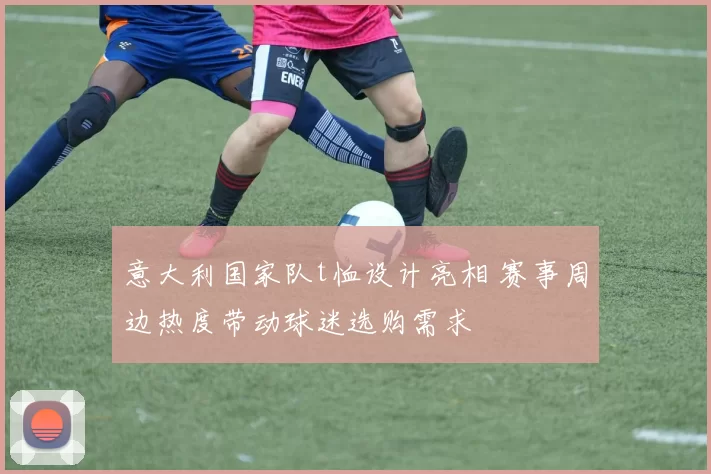 意大利国家队t恤设计亮相 赛事周边热度带动球迷选购需求