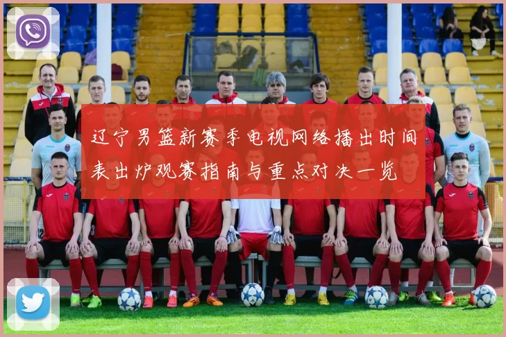 辽宁男篮新赛季电视网络播出时间表出炉观赛指南与重点对决一览