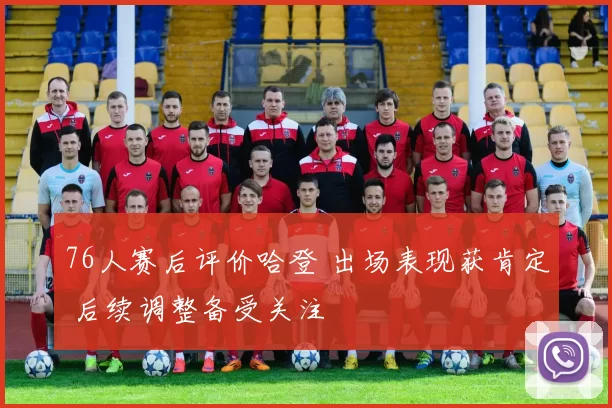 76人赛后评价哈登 出场表现获肯定 后续调整备受关注