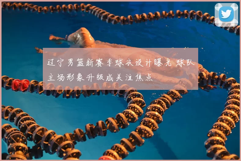 辽宁男篮新赛季球衣设计曝光 球队主场形象升级成关注焦点