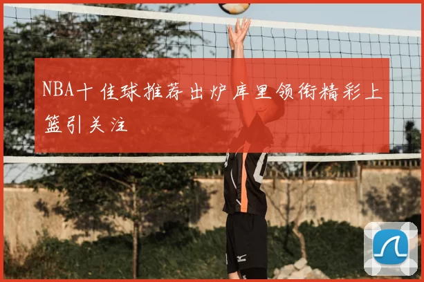 NBA十佳球推荐出炉库里领衔精彩上篮引关注