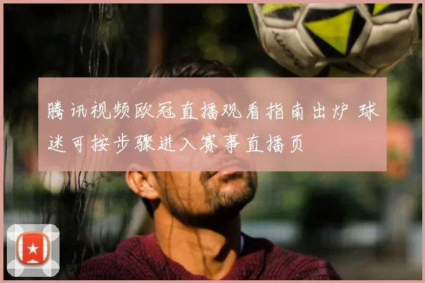 腾讯视频欧冠直播观看指南出炉 球迷可按步骤进入赛事直播页