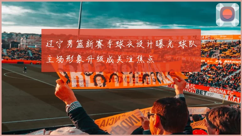 辽宁男篮新赛季球衣设计曝光 球队主场形象升级成关注焦点