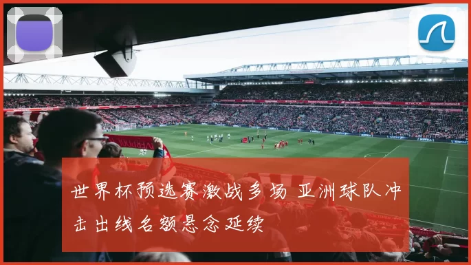 世界杯预选赛激战多场 亚洲球队冲击出线名额悬念延续