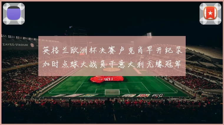 英格兰欧洲杯决赛卢克肖早开纪录加时点球大战负于意大利无缘冠军