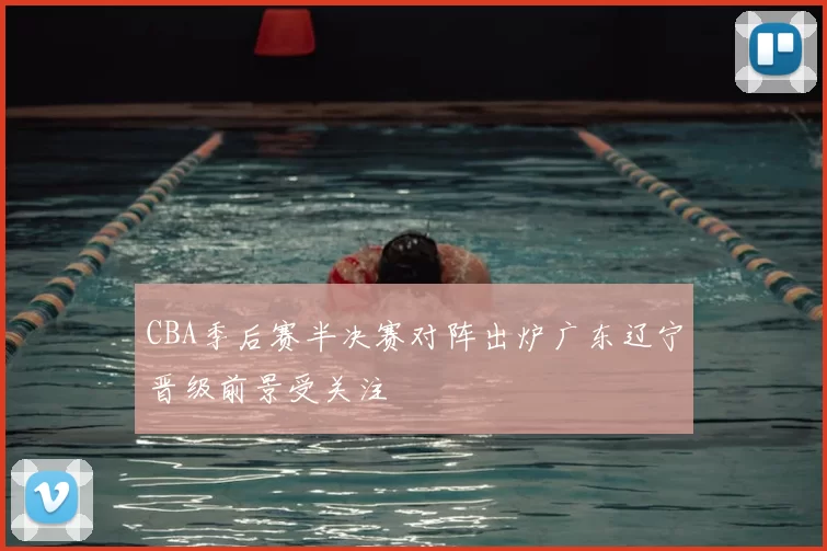 CBA季后赛半决赛对阵出炉广东辽宁晋级前景受关注