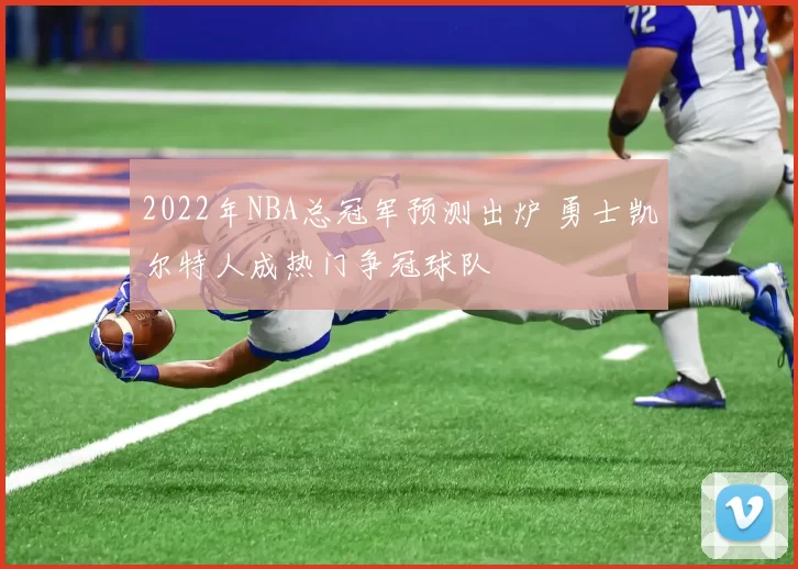 2022年NBA总冠军预测出炉 勇士凯尔特人成热门争冠球队