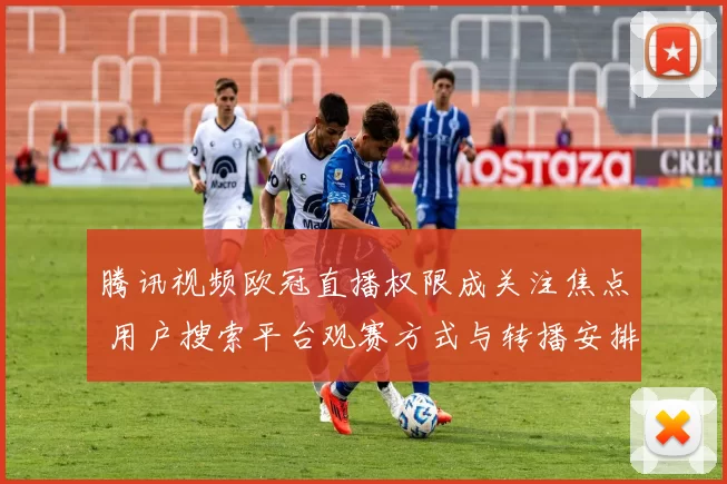 腾讯视频欧冠直播权限成关注焦点 用户搜索平台观赛方式与转播安排