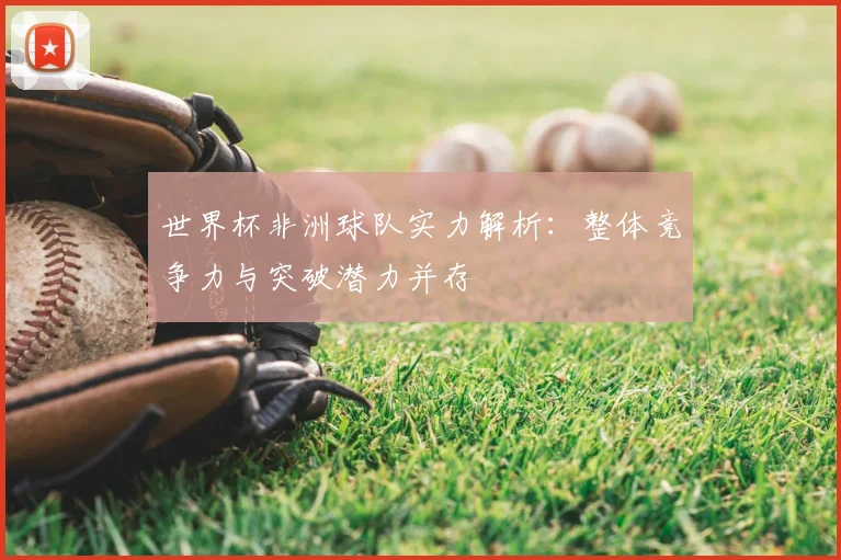 世界杯非洲球队实力解析:整体竞争力与突破潜力并存