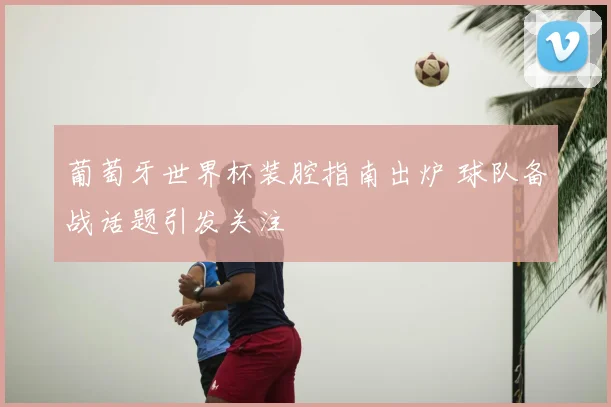 葡萄牙世界杯装腔指南出炉 球队备战话题引发关注