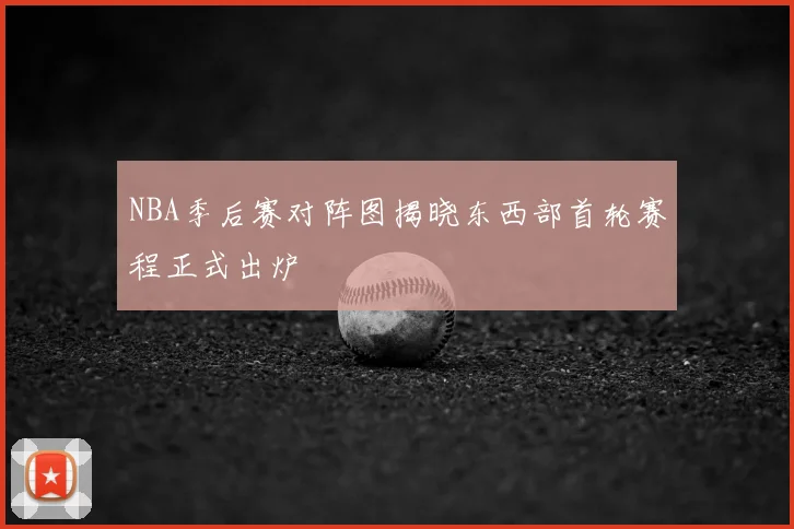 NBA季后赛对阵图揭晓东西部首轮赛程正式出炉