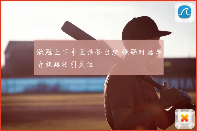 欧冠上下半区抽签出炉 强强对话与晋级路径引关注