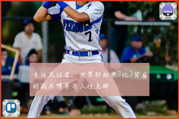 专访见证者:世界杯经典3比3背后的战术博弈与人性光辉