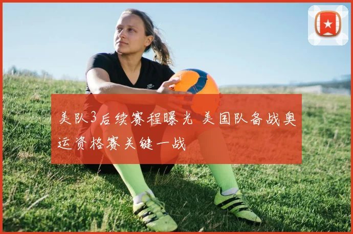 美队3后续赛程曝光 美国队备战奥运资格赛关键一战