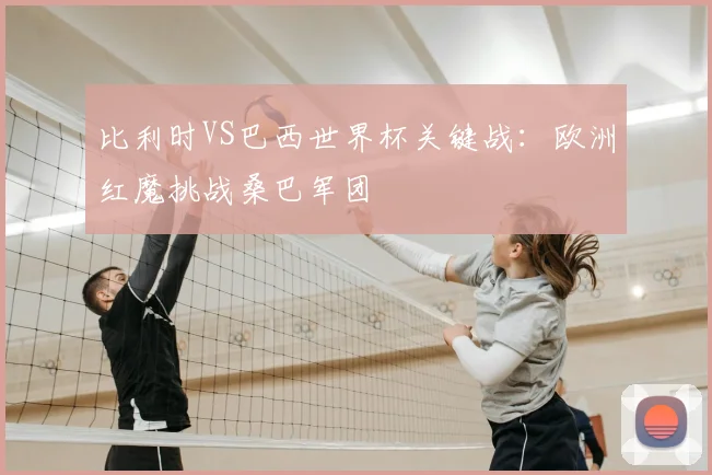 比利时VS巴西世界杯关键战:欧洲红魔挑战桑巴军团