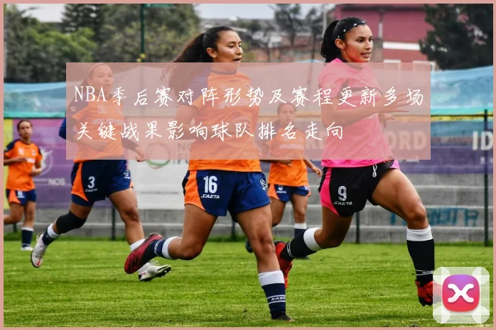 NBA季后赛对阵形势及赛程更新多场关键战果影响球队排名走向