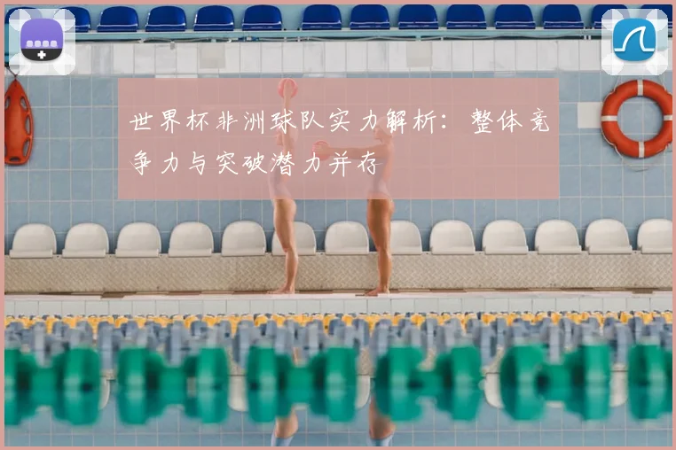 世界杯非洲球队实力解析:整体竞争力与突破潜力并存