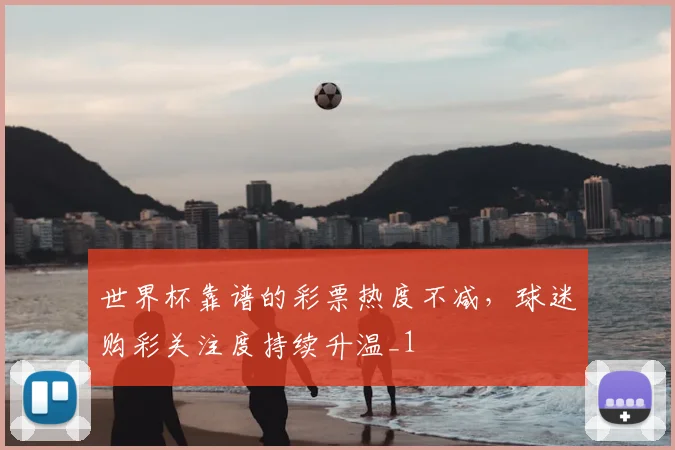 世界杯靠谱的彩票热度不减,球迷购彩关注度持续升温_1
