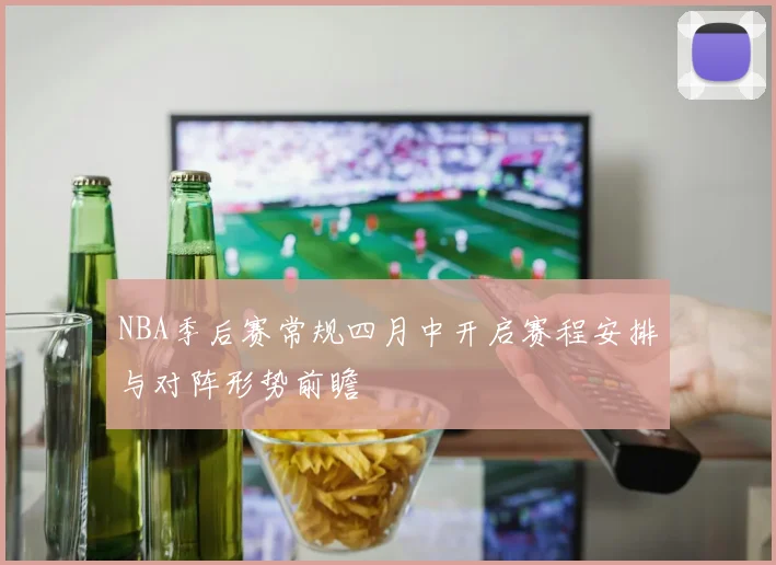 NBA季后赛常规四月中开启赛程安排与对阵形势前瞻