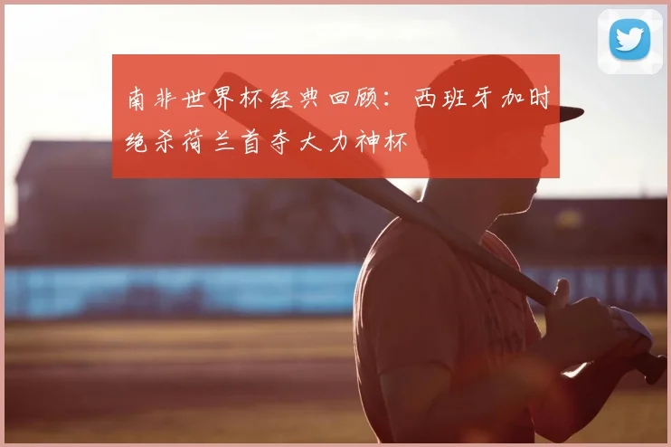 南非世界杯经典回顾:西班牙加时绝杀荷兰首夺大力神杯