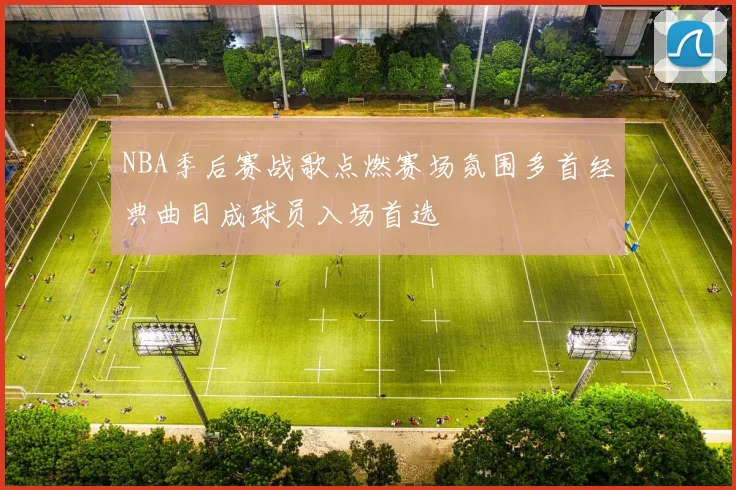 NBA季后赛战歌点燃赛场氛围多首经典曲目成球员入场首选