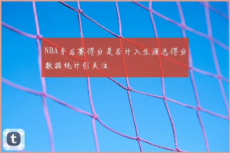 NBA季后赛得分是否计入生涯总得分数据统计引关注