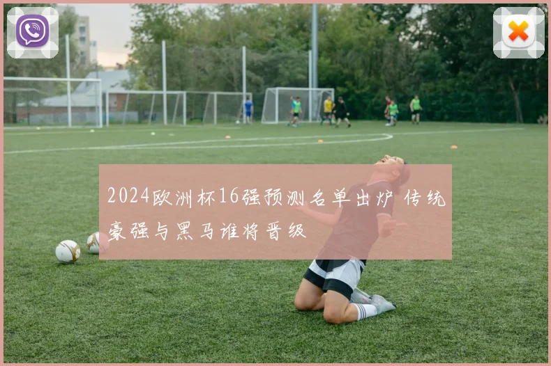 2024欧洲杯16强预测名单出炉 传统豪强与黑马谁将晋级