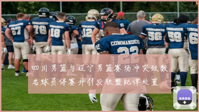 四川男篮与辽宁男篮赛场冲突致数名球员停赛并引发联盟纪律处置