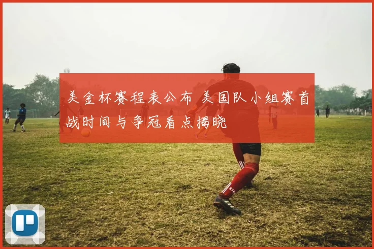 美金杯赛程表公布 美国队小组赛首战时间与争冠看点揭晓