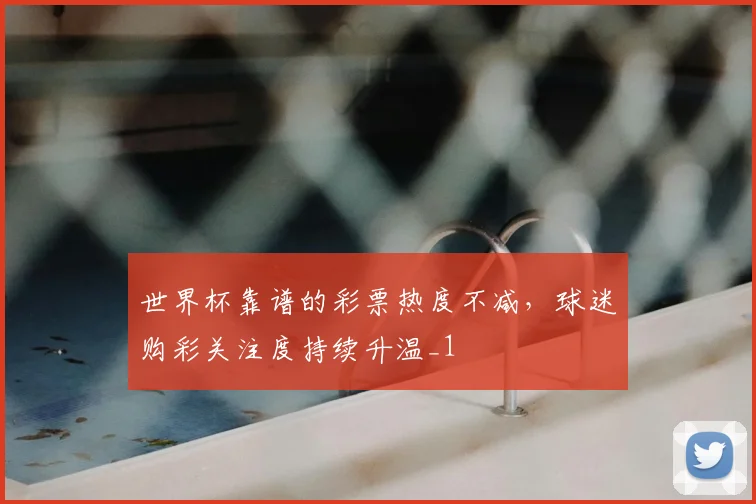 世界杯靠谱的彩票热度不减,球迷购彩关注度持续升温_1