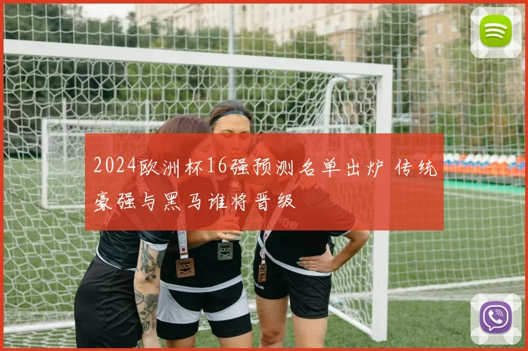 2024欧洲杯16强预测名单出炉 传统豪强与黑马谁将晋级