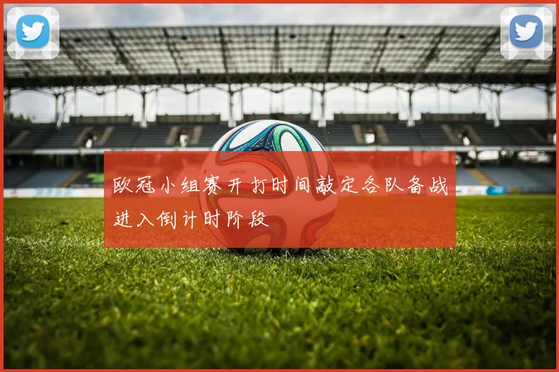 欧冠小组赛开打时间敲定各队备战进入倒计时阶段