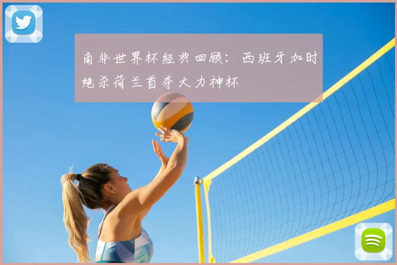 南非世界杯经典回顾:西班牙加时绝杀荷兰首夺大力神杯