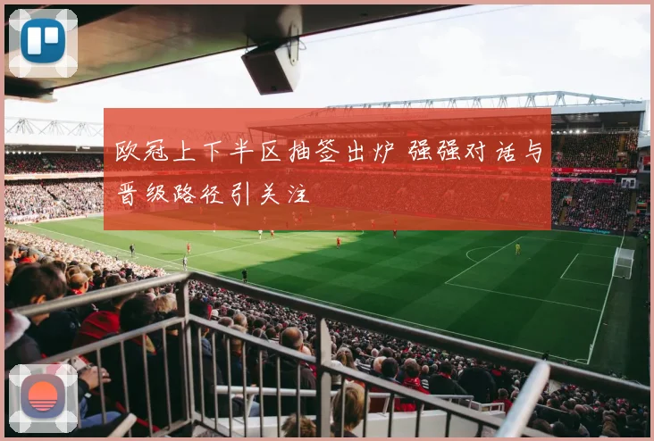 欧冠上下半区抽签出炉 强强对话与晋级路径引关注
